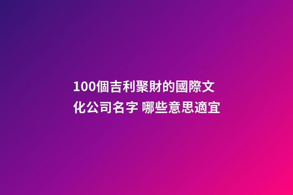 100個吉利聚財的國際文化公司名字 哪些意思適宜-第1張-公司起名-玄機派